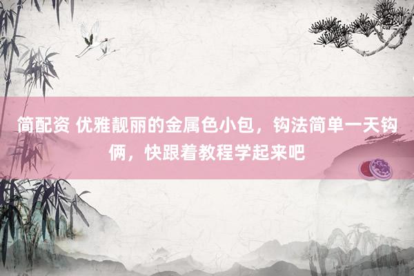 简配资 优雅靓丽的金属色小包，钩法简单一天钩俩，快跟着教程学起来吧