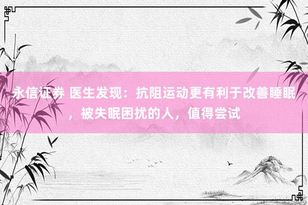 永信证券 医生发现：抗阻运动更有利于改善睡眠，被失眠困扰的人，值得尝试