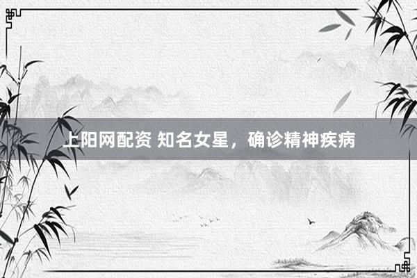 上阳网配资 知名女星，确诊精神疾病