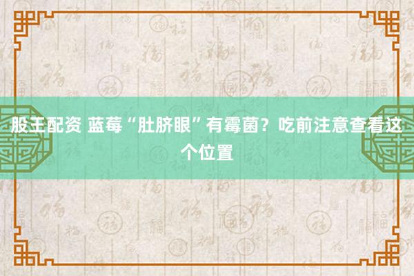 股王配资 蓝莓“肚脐眼”有霉菌？吃前注意查看这个位置