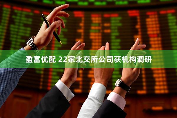 盈富优配 22家北交所公司获机构调研