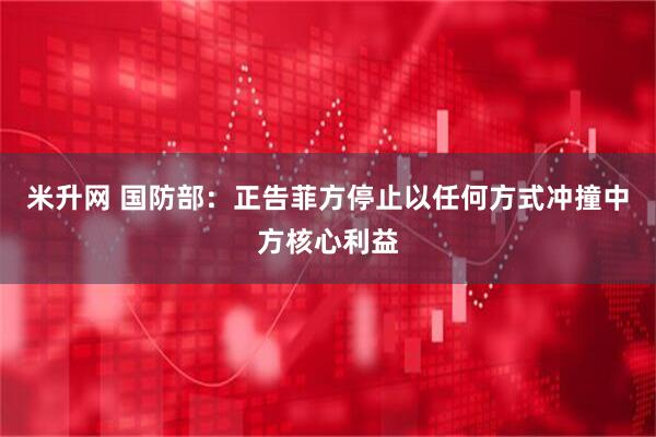 米升网 国防部：正告菲方停止以任何方式冲撞中方核心利益