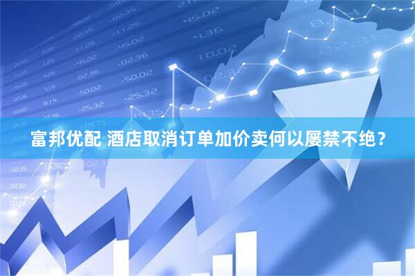 富邦优配 酒店取消订单加价卖何以屡禁不绝？