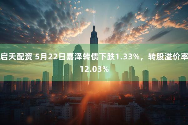 启天配资 5月22日嘉泽转债下跌1.33%，转股溢价率12.03%