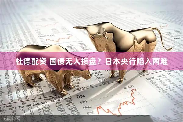 杜德配资 国债无人接盘？日本央行陷入两难
