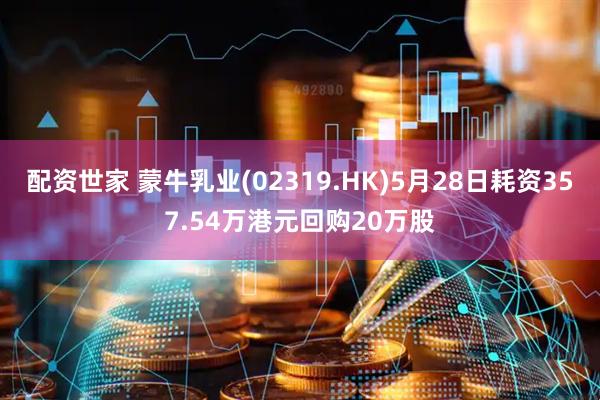 配资世家 蒙牛乳业(02319.HK)5月28日耗资357.54万港元回购20万股