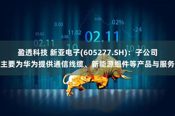 盈透科技 新亚电子(605277.SH)：子公司主要为华为提供通信线缆、新能源组件等产品与服务