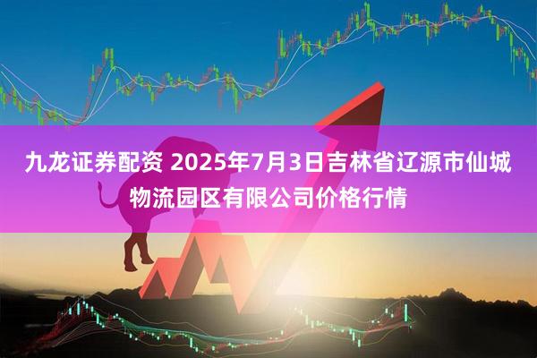 九龙证券配资 2025年7月3日吉林省辽源市仙城物流园区有限公司价格行情