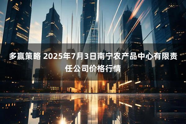 多赢策略 2025年7月3日南宁农产品中心有限责任公司价格行情