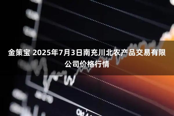 金策宝 2025年7月3日南充川北农产品交易有限公司价格行情