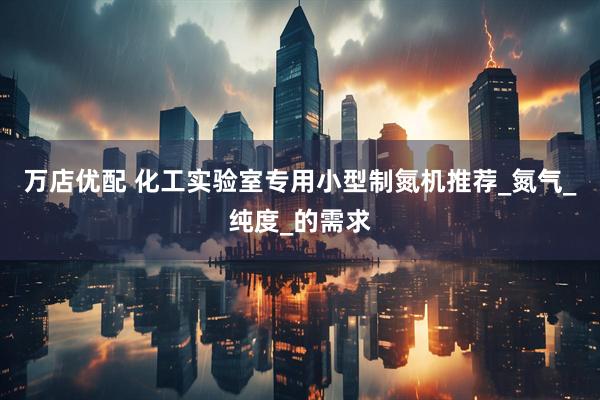 万店优配 化工实验室专用小型制氮机推荐_氮气_纯度_的需求