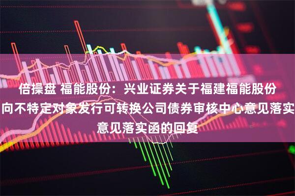 倍操盘 福能股份: 兴业证券关于福建福能股份有限公司向不特定对象发行可转换公司债券审核中心意见落实函的回复