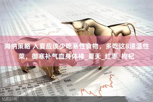 海纳策略 入夏应该少吃寒性食物，多吃这8道温性菜，御寒补气血身体棒_夏天_红枣_枸杞