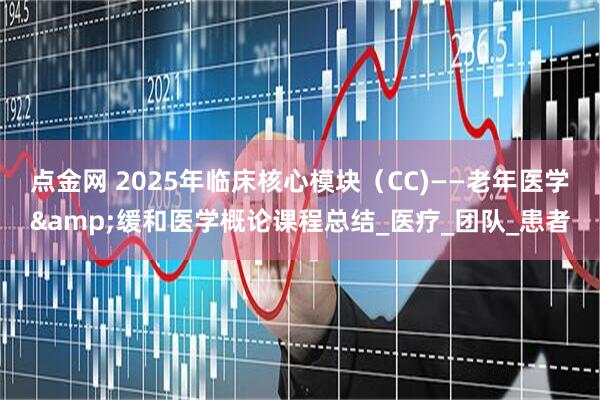 点金网 2025年临床核心模块（CC)——老年医学&缓和医学概论课程总结_医疗_团队_患者