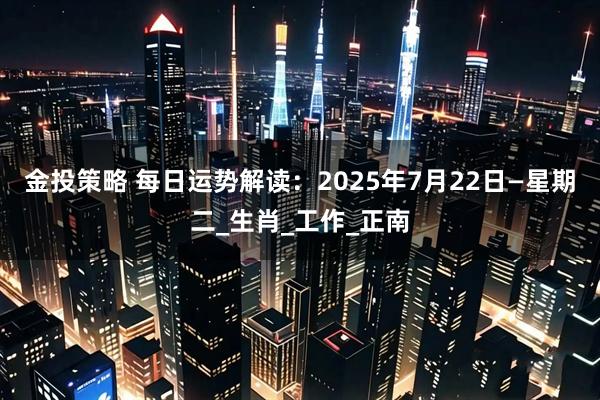 金投策略 每日运势解读：2025年7月22日—星期二_生肖_工作_正南