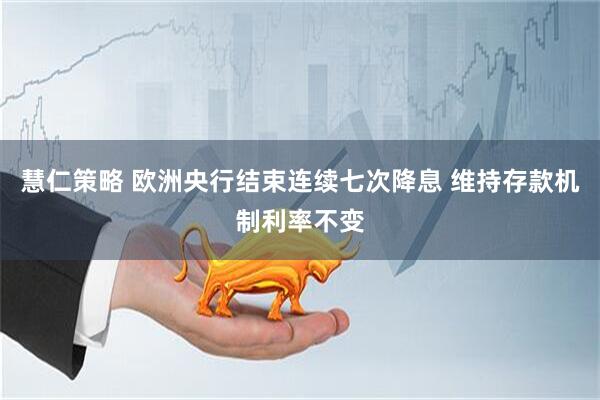 慧仁策略 欧洲央行结束连续七次降息 维持存款机制利率不变
