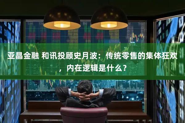 亚晶金融 和讯投顾史月波：传统零售的集体狂欢，内在逻辑是什么？