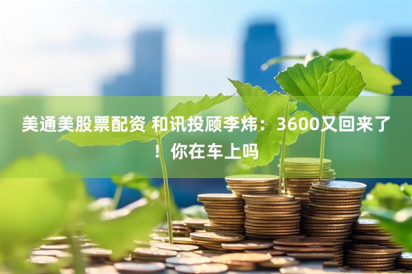 美通美股票配资 和讯投顾李炜：3600又回来了！你在车上吗