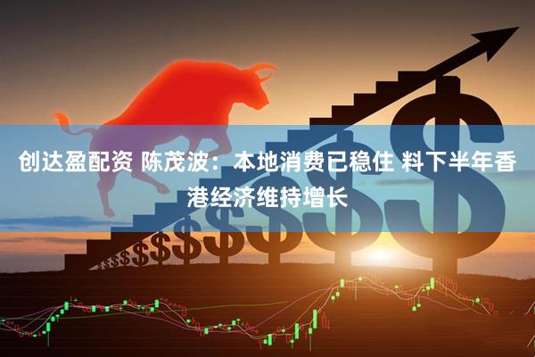 创达盈配资 陈茂波：本地消费已稳住 料下半年香港经济维持增长