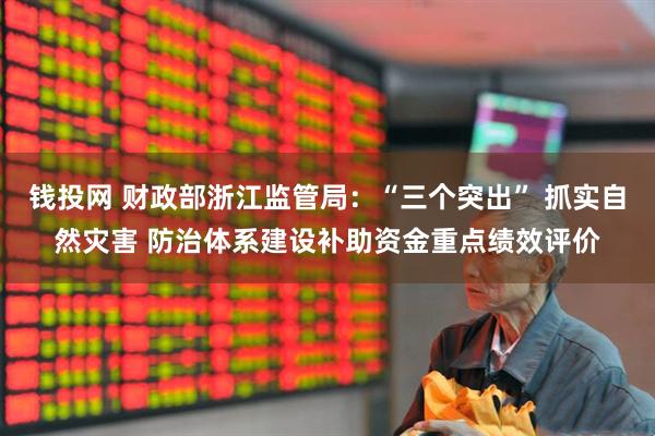 钱投网 财政部浙江监管局：“三个突出” 抓实自然灾害 防治体系建设补助资金重点绩效评价