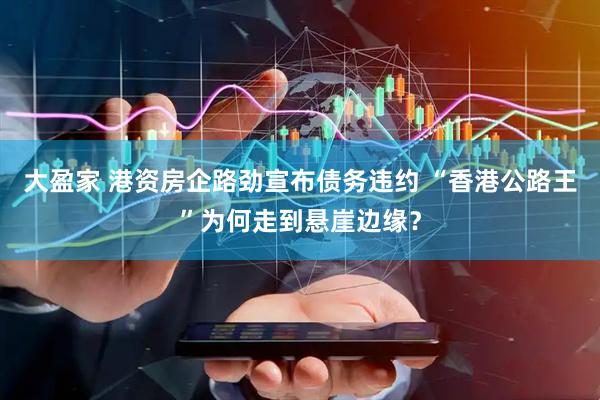 大盈家 港资房企路劲宣布债务违约 “香港公路王”为何走到悬崖边缘？