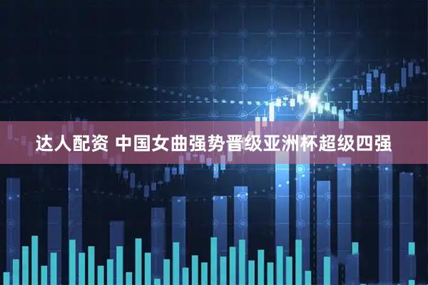 达人配资 中国女曲强势晋级亚洲杯超级四强