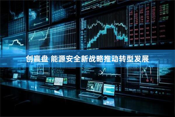 创赢盘 能源安全新战略推动转型发展