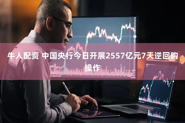 牛人配资 中国央行今日开展2557亿元7天逆回购操作
