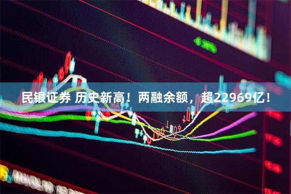 民银证券 历史新高！两融余额，超22969亿！