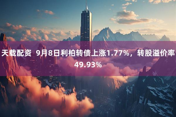 天载配资  9月8日利柏转债上涨1.77%，转股溢价率49.93%