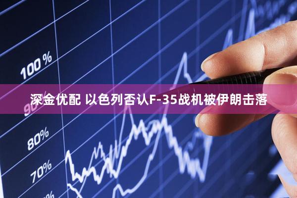 深金优配 以色列否认F-35战机被伊朗击落