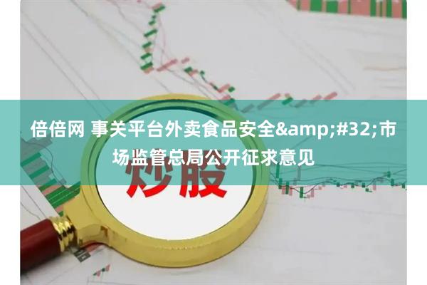 倍倍网 事关平台外卖食品安全 市场监管总局公开征求意见