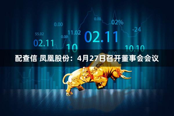 配查信 凤凰股份：4月27日召开董事会会议