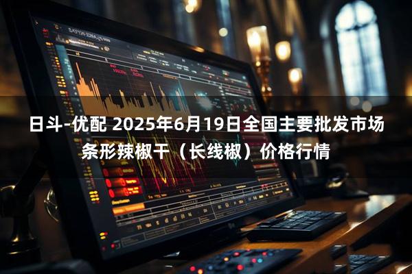 日斗-优配 2025年6月19日全国主要批发市场条形辣椒干（长线椒）价格行情