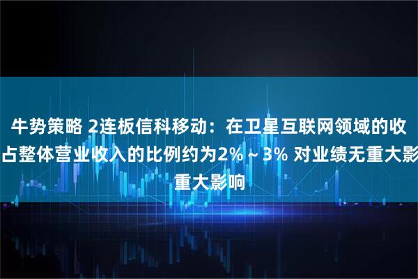 牛势策略 2连板信科移动：在卫星互联网领域的收入占整体营业收入的比例约为2%～3% 对业绩无重大影响