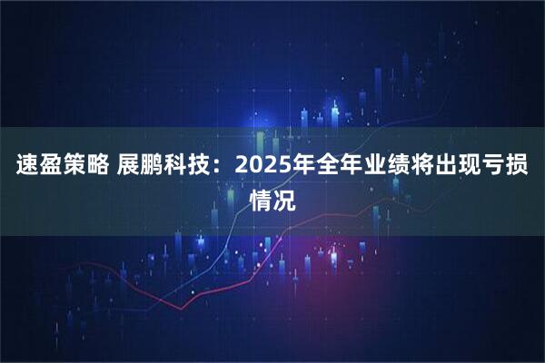 速盈策略 展鹏科技：2025年全年业绩将出现亏损情况