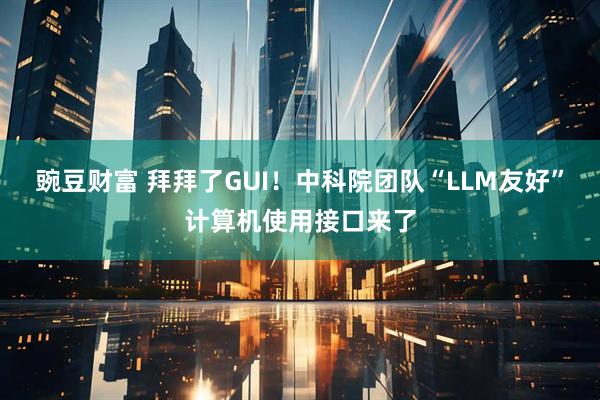 豌豆财富 拜拜了GUI！中科院团队“LLM友好”计算机使用接口来了