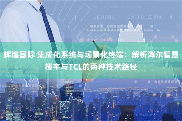 辉煌国际 集成化系统与场景化终端：解析海尔智慧楼宇与TCL的两种技术路径