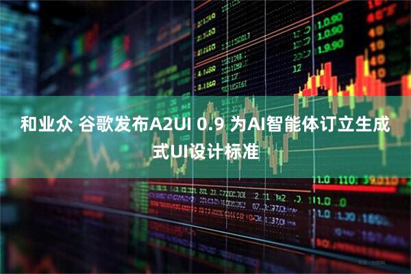 和业众 谷歌发布A2UI 0.9 为AI智能体订立生成式UI设计标准