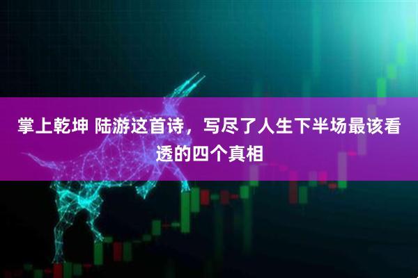 掌上乾坤 陆游这首诗,写尽了人生下半场最该看透的四个真相